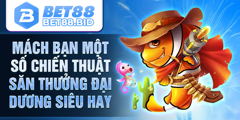 Mách bạn một số chiến thuật săn thưởng đại dương siêu hay