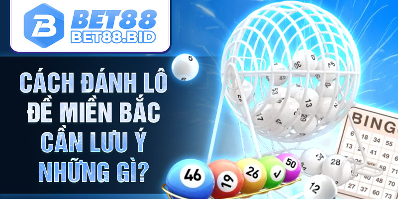 Cách đánh lô đề miền Bắc cần lưu ý những gì?